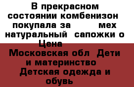 В прекрасном состоянии комбенизон, покупала за 10000, мех натуральный, сапожки о › Цена ­ 3 500 - Московская обл. Дети и материнство » Детская одежда и обувь   